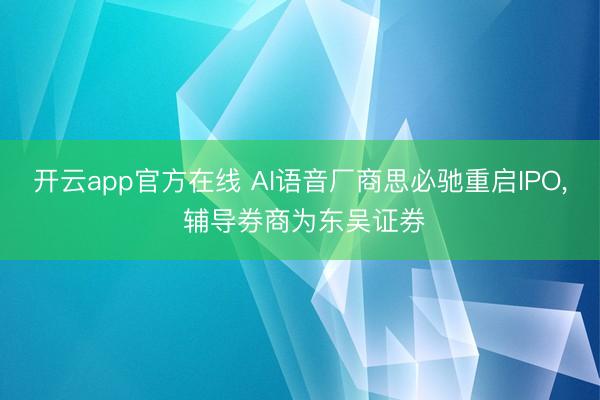 开云app官方在线 AI语音厂商思必驰重启IPO， 辅导券商为东吴证券