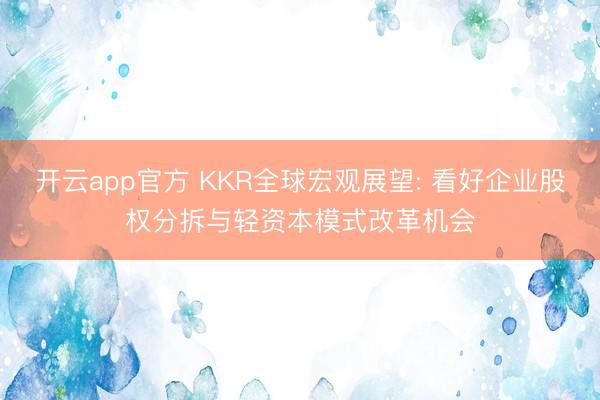 开云app官方 KKR全球宏观展望: 看好企业股权分拆与轻资本模式改革机会