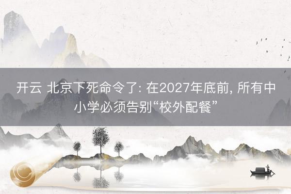 开云 北京下死命令了: 在2027年底前， 所有中小学必须告别“校外配餐”