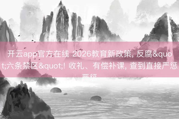 开云app官方在线 2026教育新政策， 反腐"六条禁区"! 收礼、有偿补课， 查到直接严惩