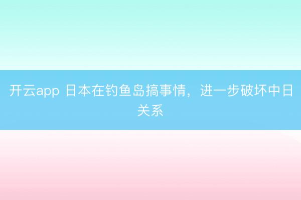 开云app 日本在钓鱼岛搞事情，进一步破坏中日关系