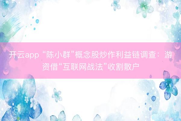 开云app “陈小群”概念股炒作利益链调查:游资借“互联网战法”收割散户
