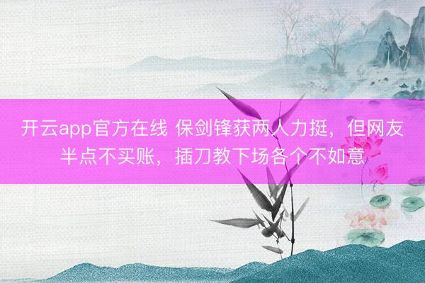 开云app官方在线 保剑锋获两人力挺，但网友半点不买账，插刀教下场各个不如意