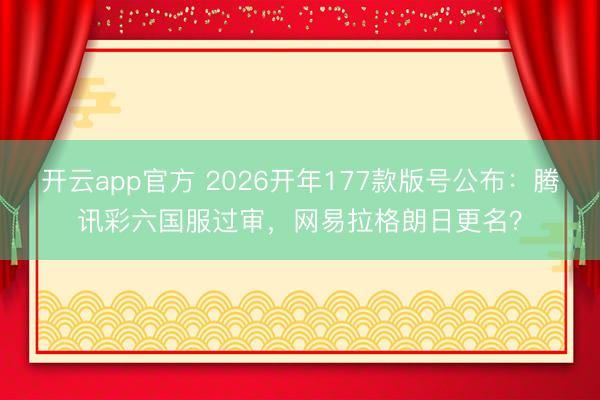 开云app官方 2026开年177款版号公布：腾讯彩六国服过审，网易拉格朗日更名？