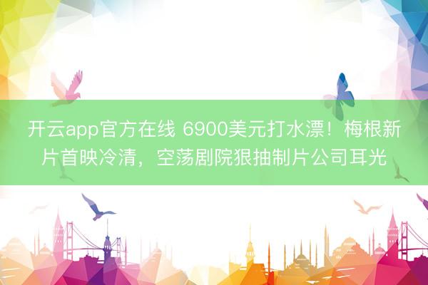 开云app官方在线 6900美元打水漂！梅根新片首映冷清，空荡剧院狠抽制片公司耳光
