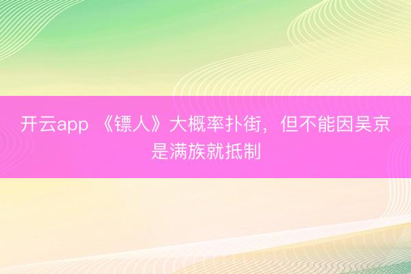 开云app 《镖人》大概率扑街，但不能因吴京是满族就抵制