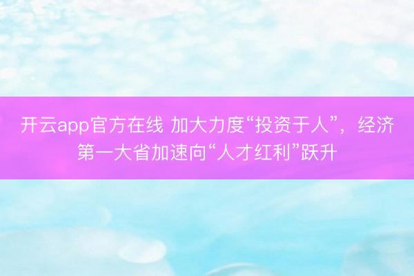 开云app官方在线 加大力度“投资于人”，经济第一大省加速向“人才红利”跃升
