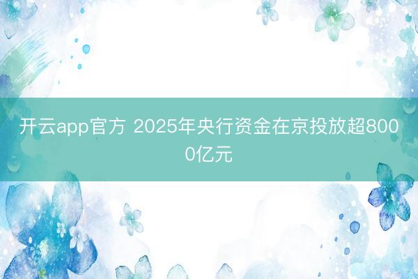 开云app官方 2025年央行资金在京投放超8000亿元
