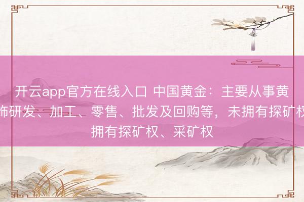 开云app官方在线入口 中国黄金：主要从事黄金珠宝首饰研发、加工、零售、批发及回购等，未拥有探矿权、采矿权