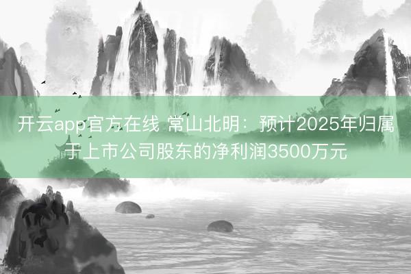 开云app官方在线 常山北明：预计2025年归属于上市公司股东的净利润3500万元