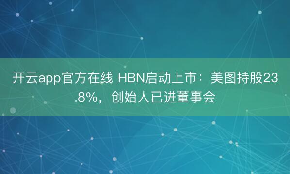 开云app官方在线 HBN启动上市：美图持股23.8%，创始人已进董事会