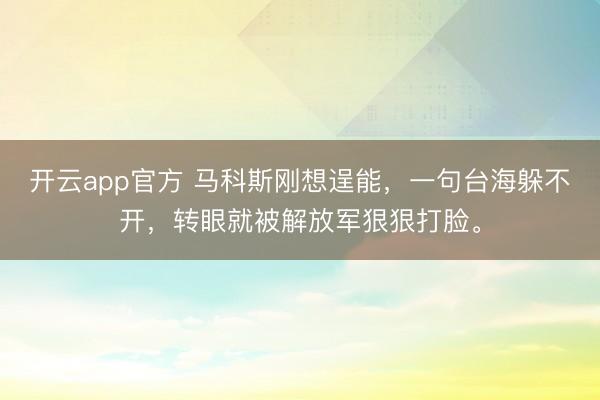 开云app官方 马科斯刚想逞能，一句台海躲不开，转眼就被解放军狠狠打脸。
