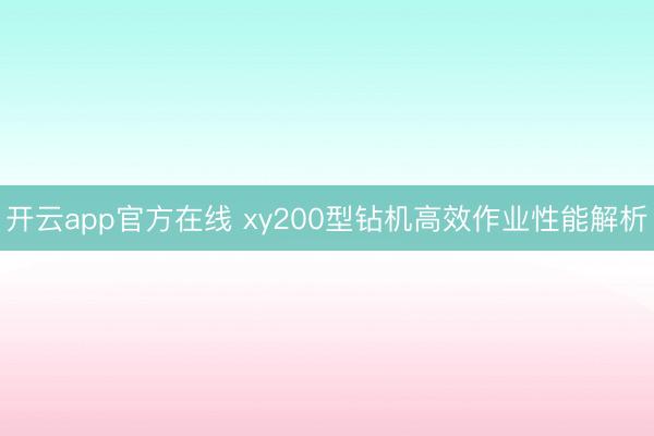 开云app官方在线 xy200型钻机高效作业性能解析