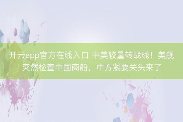 开云app官方在线入口 中美较量转战线！美舰突然检查中国商船，中方紧要关头来了