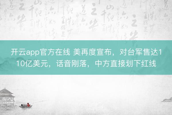 开云app官方在线 美再度宣布,对台军售达110亿美元,话音刚落,中方直接划下红线