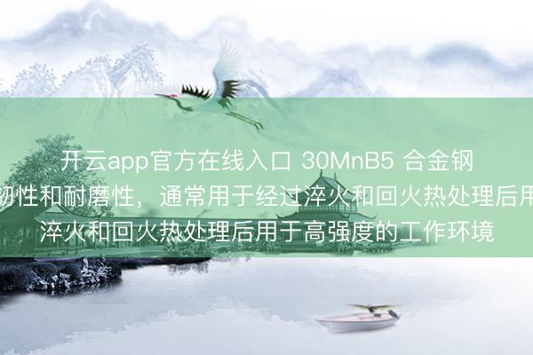 开云app官方在线入口 30MnB5 合金钢,具有较高的强度、韧性和耐磨性,通常用于经过淬火和回火热处理后用于高强度的工作环境
