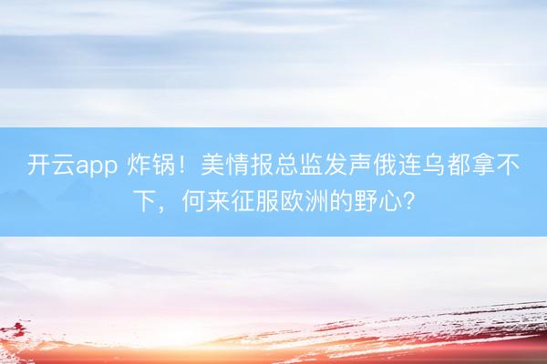 开云app 炸锅!美情报总监发声俄连乌都拿不下,何来征服欧洲的野心?