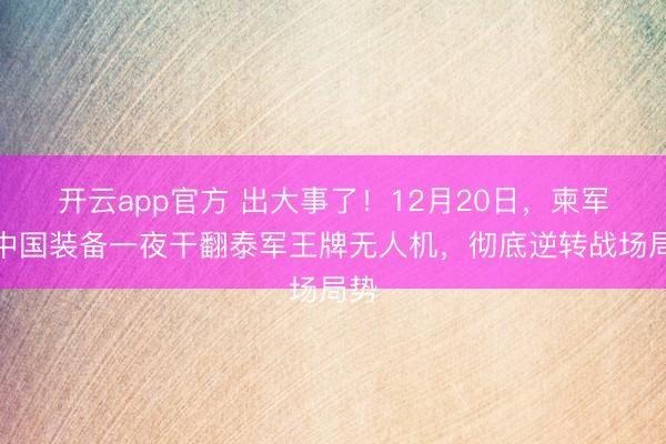 开云app官方 出大事了！12月20日，柬军靠中国装备一夜干翻泰军王牌无人机，彻底逆转战场局势