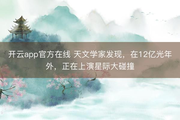 开云app官方在线 天文学家发现，在12亿光年外，正在上演星际大碰撞