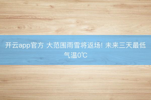 开云app官方 大范围雨雪将返场! 未来三天最低气温0℃