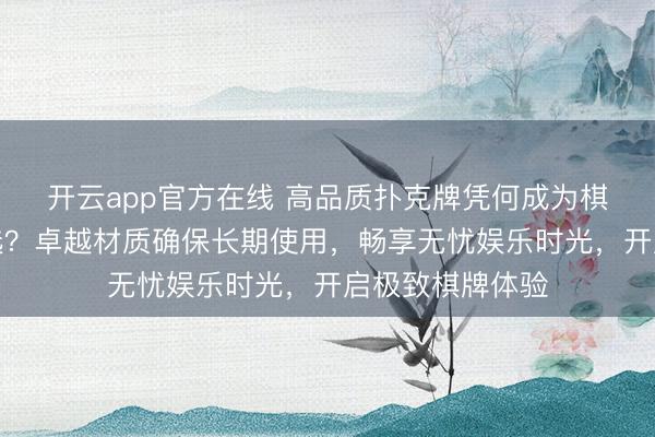 开云app官方在线 高品质扑克牌凭何成为棋牌娱乐耐用之选？卓越材质确保长期使用，畅享无忧娱乐时光，开启极致棋牌体验