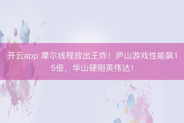 开云app 摩尔线程放出王炸!庐山游戏性能飙15倍,华山硬刚英伟达!