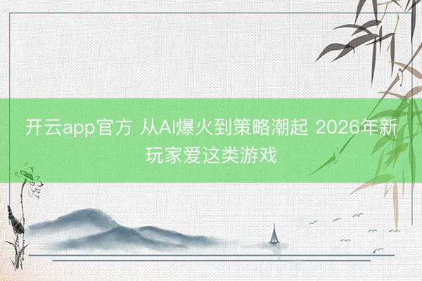 开云app官方 从AI爆火到策略潮起 2026年新玩家爱这类游戏