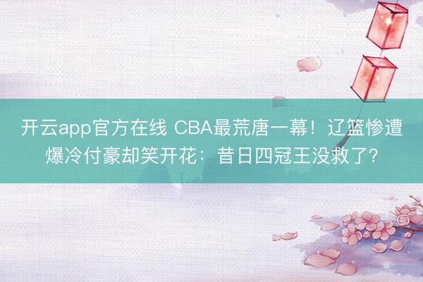 开云app官方在线 CBA最荒唐一幕！辽篮惨遭爆冷付豪却笑开花：昔日四冠王没救了？