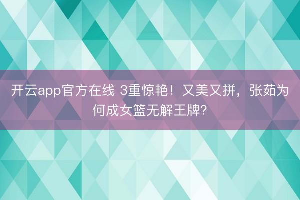开云app官方在线 3重惊艳！又美又拼，张茹为何成女篮无解王牌？