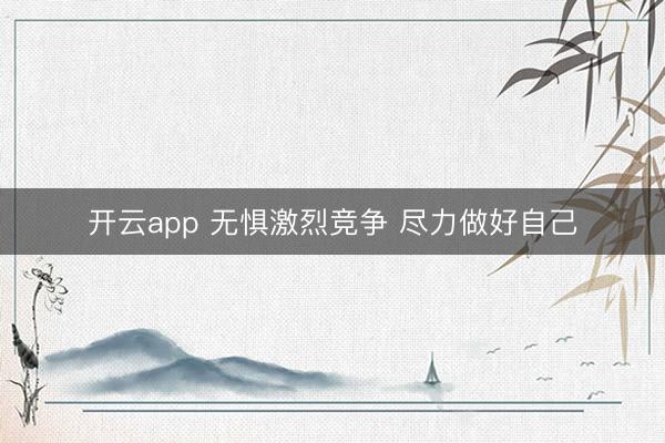 开云app 无惧激烈竞争 尽力做好自己