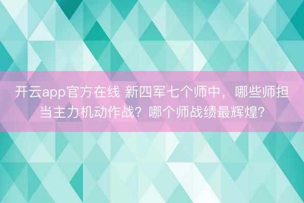 开云app官方在线 新四军七个师中，哪些师担当主力机动作战？哪个师战绩最辉煌？