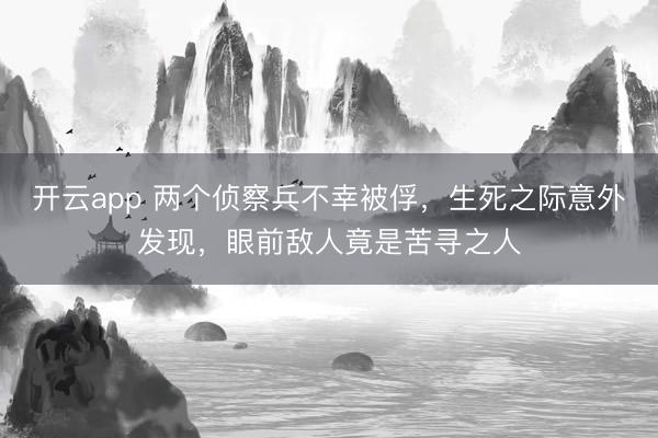 开云app 两个侦察兵不幸被俘，生死之际意外发现，眼前敌人竟是苦寻之人