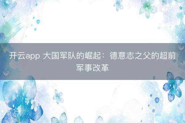 开云app 大国军队的崛起：德意志之父的超前军事改革