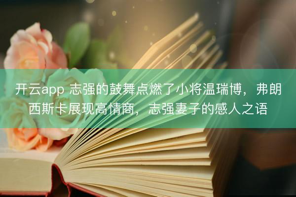 开云app 志强的鼓舞点燃了小将温瑞博，弗朗西斯卡展现高情商，志强妻子的感人之语