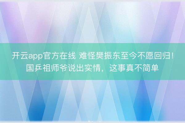 开云app官方在线 难怪樊振东至今不愿回归！国乒祖师爷说出实情，这事真不简单