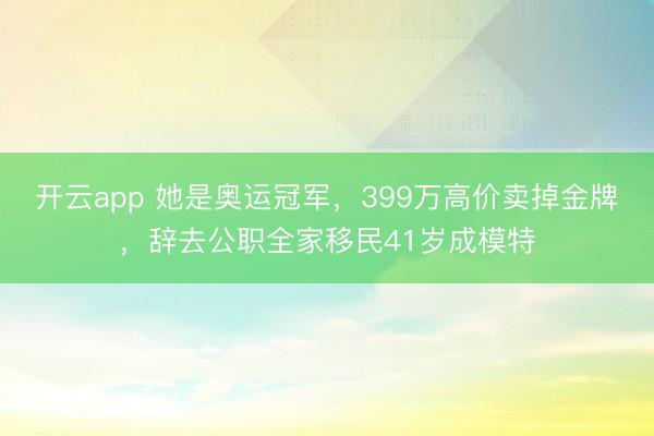 开云app 她是奥运冠军，399万高价卖掉金牌，辞去公职全家移民41岁成模特