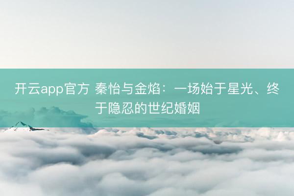 开云app官方 秦怡与金焰：一场始于星光、终于隐忍的世纪婚姻
