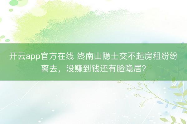 开云app官方在线 终南山隐士交不起房租纷纷离去，没赚到钱还有脸隐居？