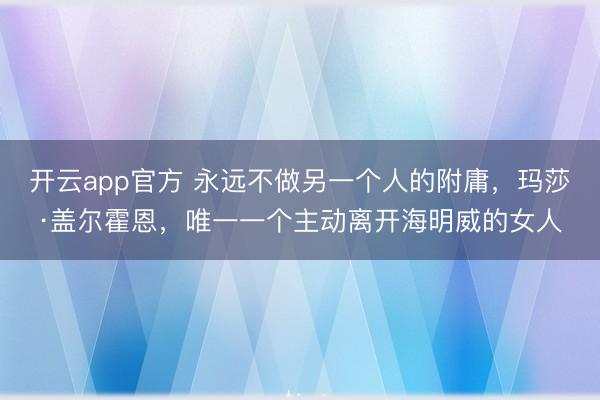 开云app官方 永远不做另一个人的附庸，玛莎·盖尔霍恩，唯一一个主动离开海明威的女人
