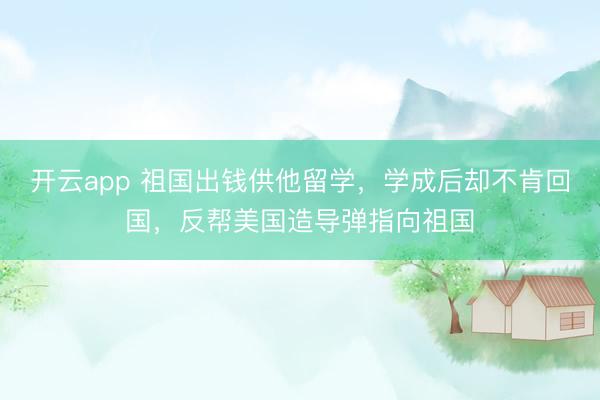 开云app 祖国出钱供他留学，学成后却不肯回国，反帮美国造导弹指向祖国