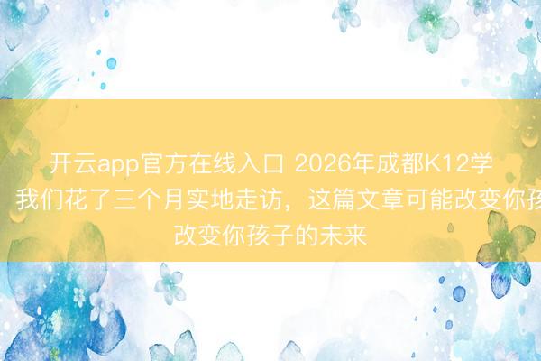 开云app官方在线入口 2026年成都K12学校排行榜：我们花了三个月实地走访，这篇文章可能改变你孩子的未来