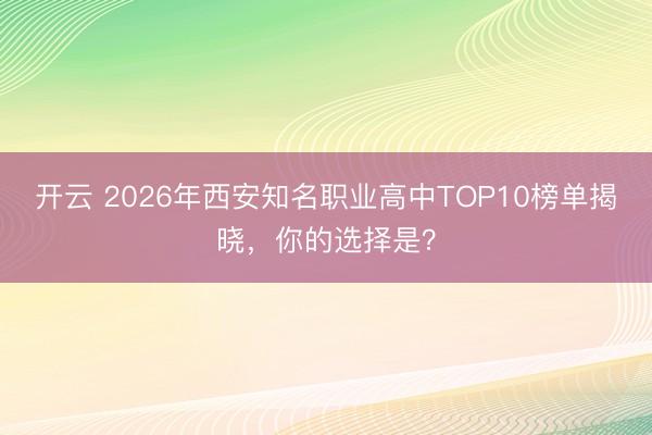 开云 2026年西安知名职业高中TOP10榜单揭晓,你的选择是?