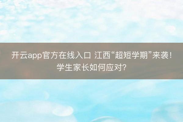 开云app官方在线入口 江西“超短学期”来袭！学生家长如何应对？