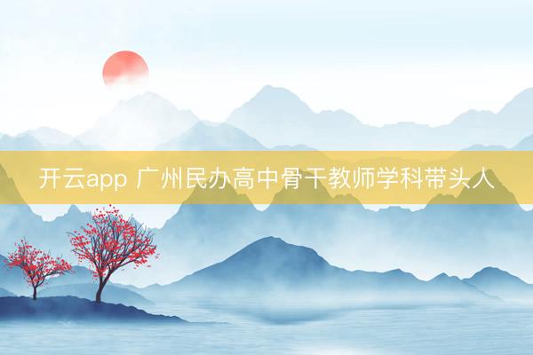 开云app 广州民办高中骨干教师学科带头人