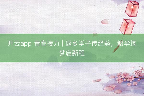 开云app 青春接力 | 返乡学子传经验，韶华筑梦启新程
