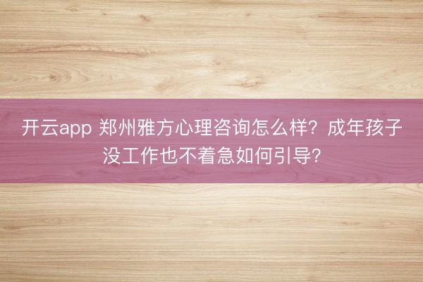 开云app 郑州雅方心理咨询怎么样?成年孩子没工作也不着急如何引导?