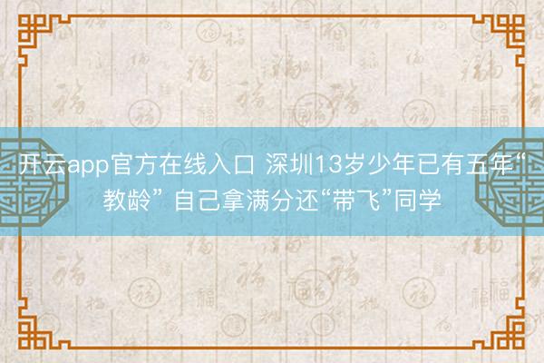 开云app官方在线入口 深圳13岁少年已有五年“教龄” 自己拿满分还“带飞”同学