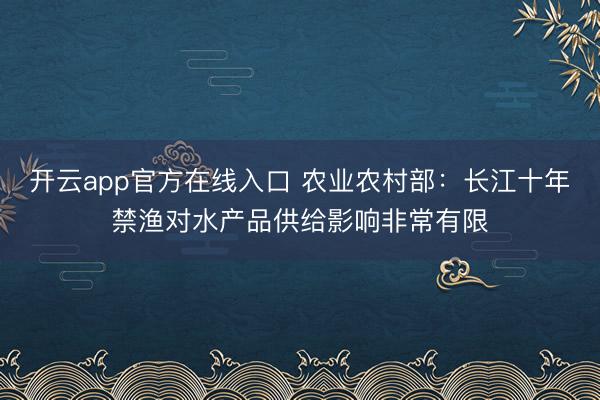 开云app官方在线入口 农业农村部:长江十年禁渔对水产品供给影响非常有限