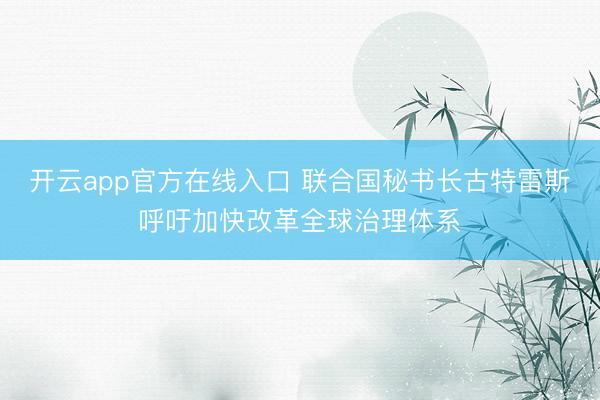 开云app官方在线入口 联合国秘书长古特雷斯呼吁加快改革全球治理体系