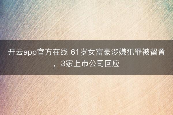 开云app官方在线 61岁女富豪涉嫌犯罪被留置，3家上市公司回应